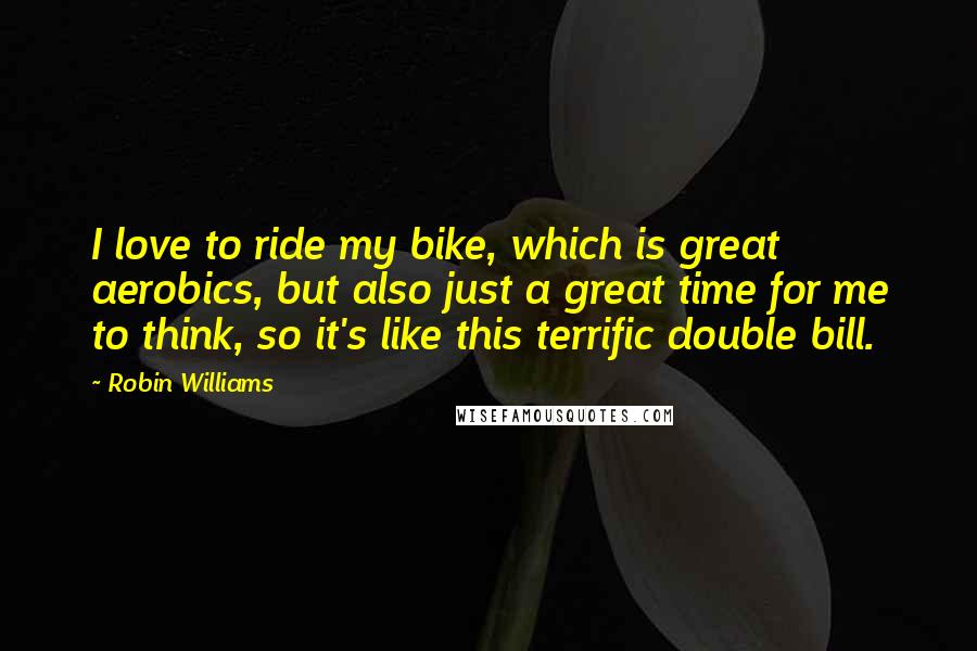 Robin Williams Quotes: I love to ride my bike, which is great aerobics, but also just a great time for me to think, so it's like this terrific double bill.