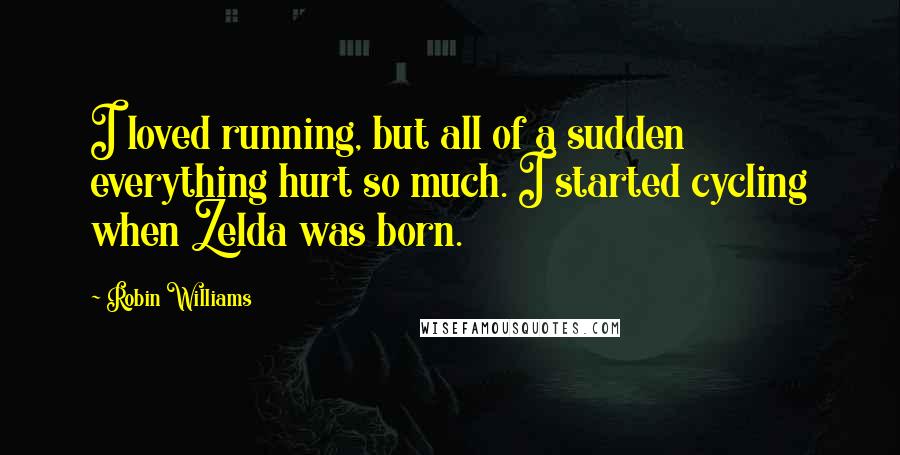 Robin Williams Quotes: I loved running, but all of a sudden everything hurt so much. I started cycling when Zelda was born.