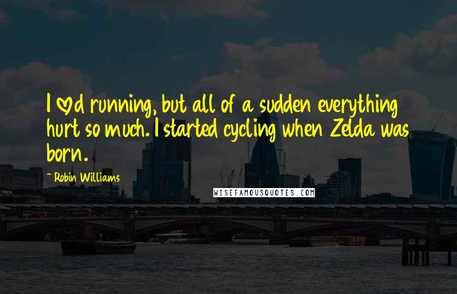 Robin Williams Quotes: I loved running, but all of a sudden everything hurt so much. I started cycling when Zelda was born.