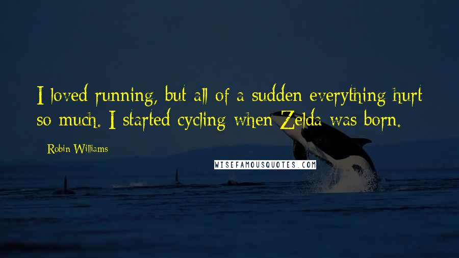 Robin Williams Quotes: I loved running, but all of a sudden everything hurt so much. I started cycling when Zelda was born.