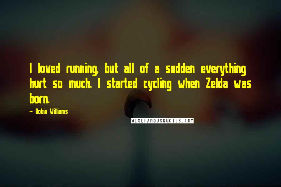 Robin Williams Quotes: I loved running, but all of a sudden everything hurt so much. I started cycling when Zelda was born.