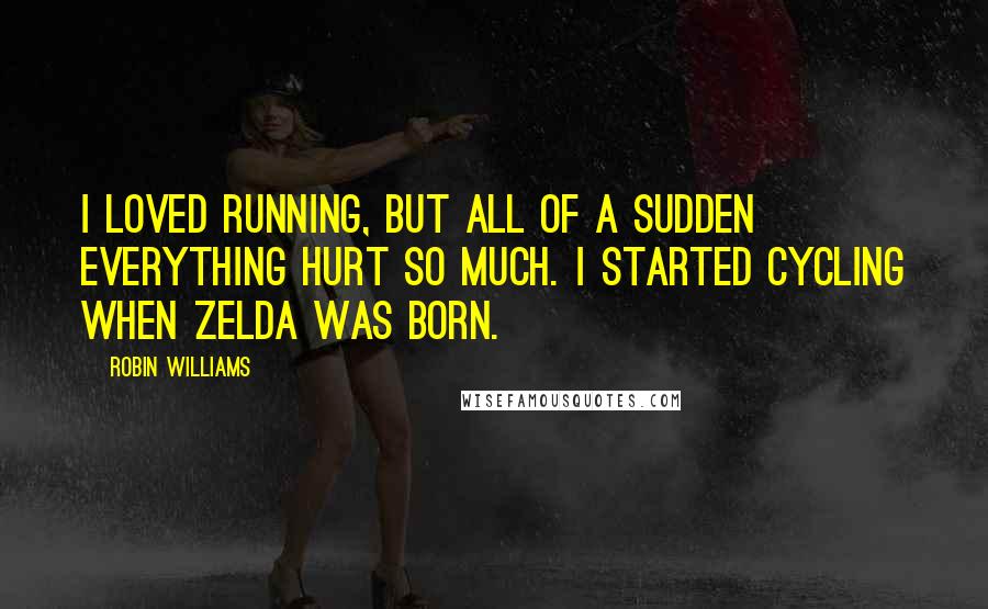 Robin Williams Quotes: I loved running, but all of a sudden everything hurt so much. I started cycling when Zelda was born.