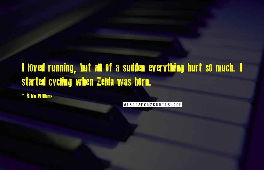 Robin Williams Quotes: I loved running, but all of a sudden everything hurt so much. I started cycling when Zelda was born.