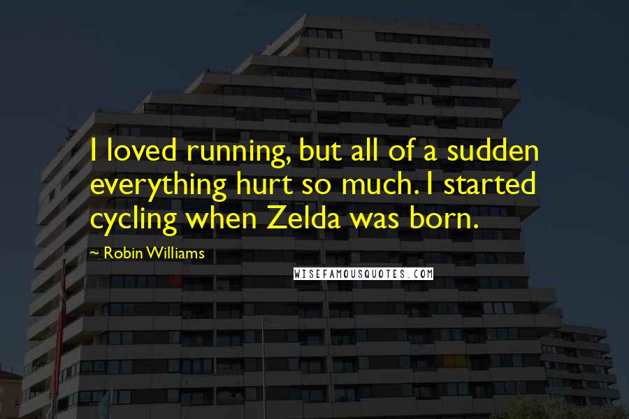 Robin Williams Quotes: I loved running, but all of a sudden everything hurt so much. I started cycling when Zelda was born.