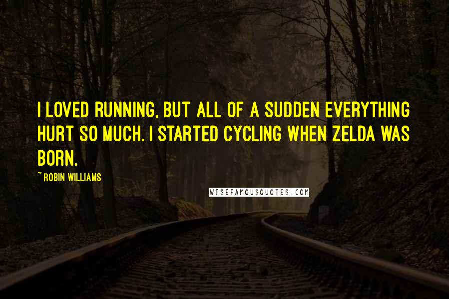 Robin Williams Quotes: I loved running, but all of a sudden everything hurt so much. I started cycling when Zelda was born.