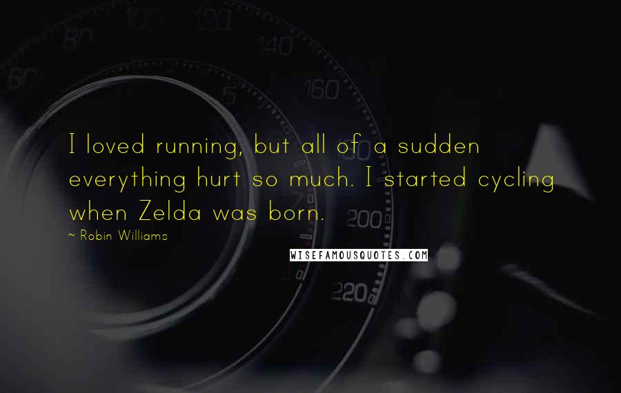 Robin Williams Quotes: I loved running, but all of a sudden everything hurt so much. I started cycling when Zelda was born.