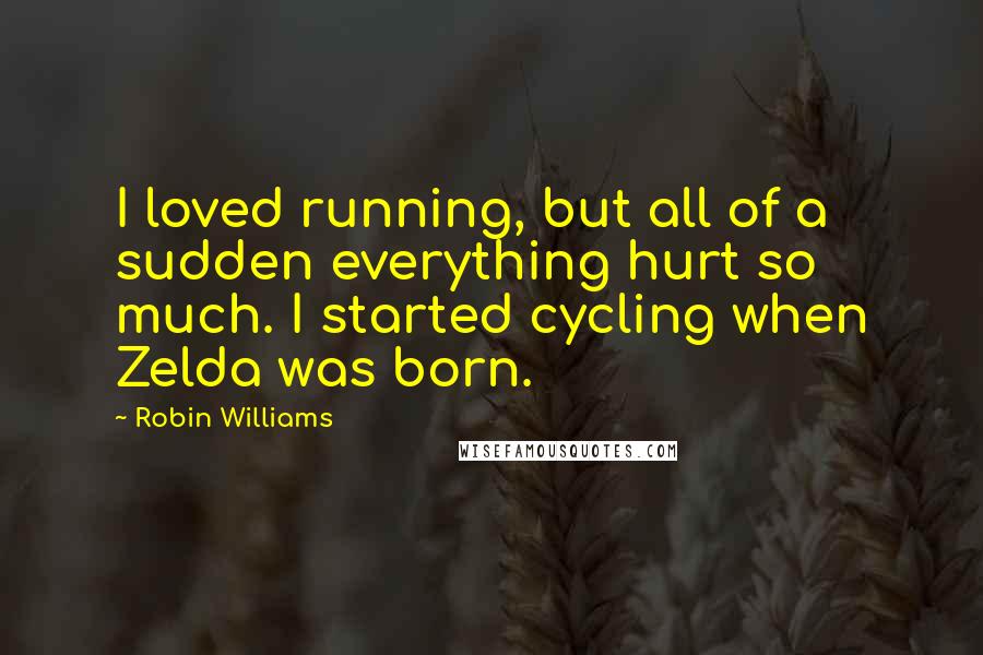 Robin Williams Quotes: I loved running, but all of a sudden everything hurt so much. I started cycling when Zelda was born.