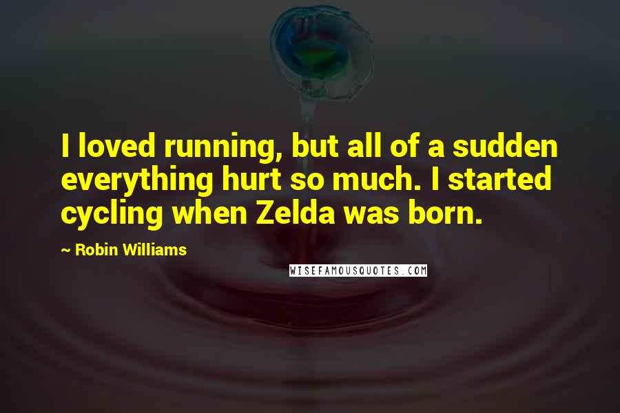 Robin Williams Quotes: I loved running, but all of a sudden everything hurt so much. I started cycling when Zelda was born.