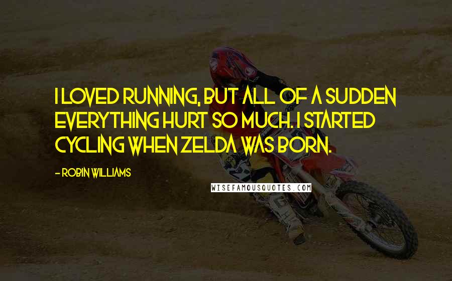 Robin Williams Quotes: I loved running, but all of a sudden everything hurt so much. I started cycling when Zelda was born.