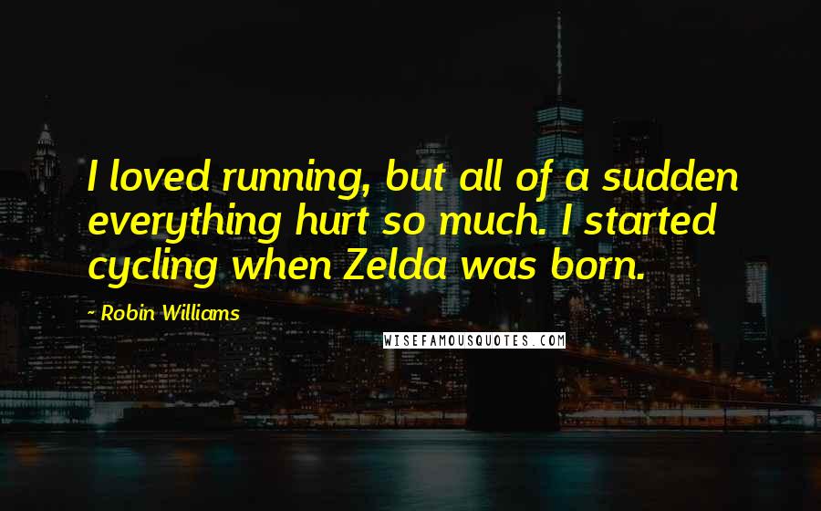 Robin Williams Quotes: I loved running, but all of a sudden everything hurt so much. I started cycling when Zelda was born.