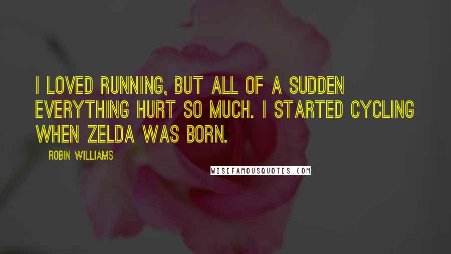 Robin Williams Quotes: I loved running, but all of a sudden everything hurt so much. I started cycling when Zelda was born.