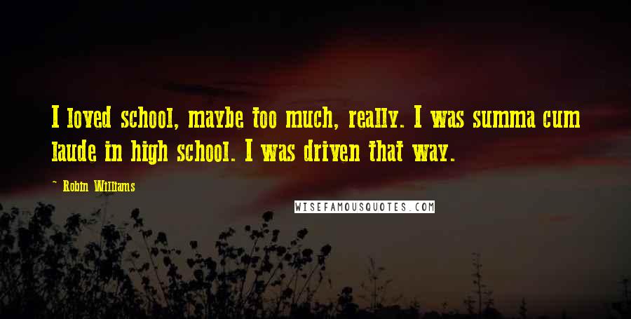 Robin Williams Quotes: I loved school, maybe too much, really. I was summa cum laude in high school. I was driven that way.