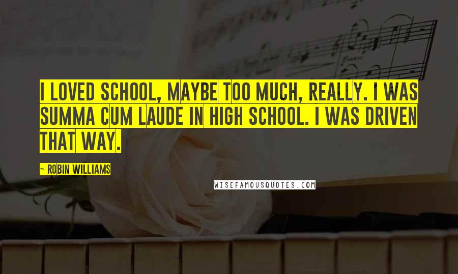 Robin Williams Quotes: I loved school, maybe too much, really. I was summa cum laude in high school. I was driven that way.