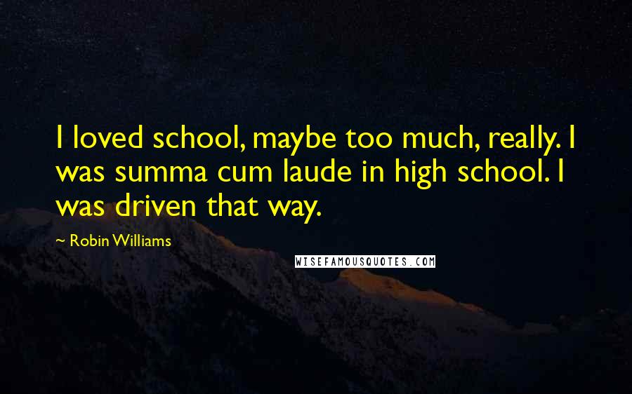 Robin Williams Quotes: I loved school, maybe too much, really. I was summa cum laude in high school. I was driven that way.