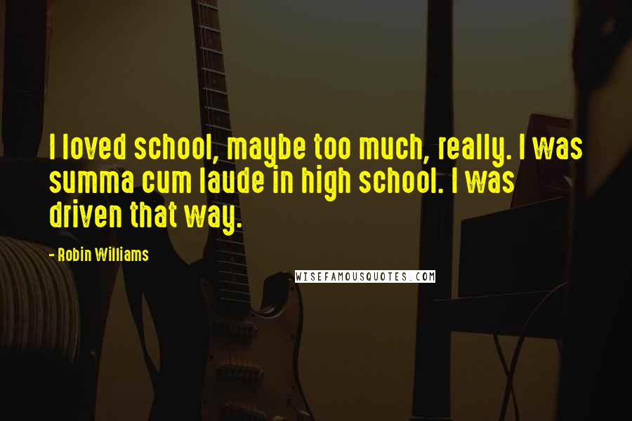 Robin Williams Quotes: I loved school, maybe too much, really. I was summa cum laude in high school. I was driven that way.