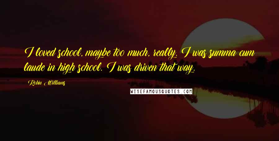 Robin Williams Quotes: I loved school, maybe too much, really. I was summa cum laude in high school. I was driven that way.