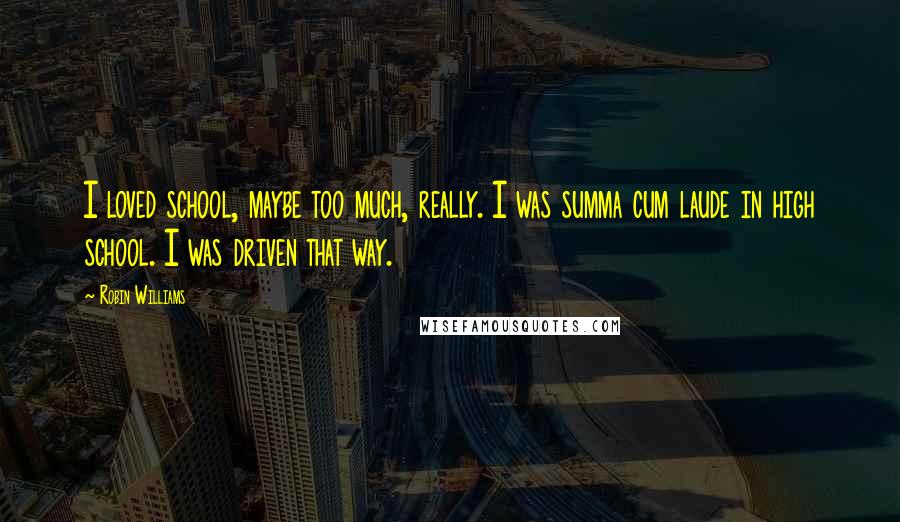 Robin Williams Quotes: I loved school, maybe too much, really. I was summa cum laude in high school. I was driven that way.