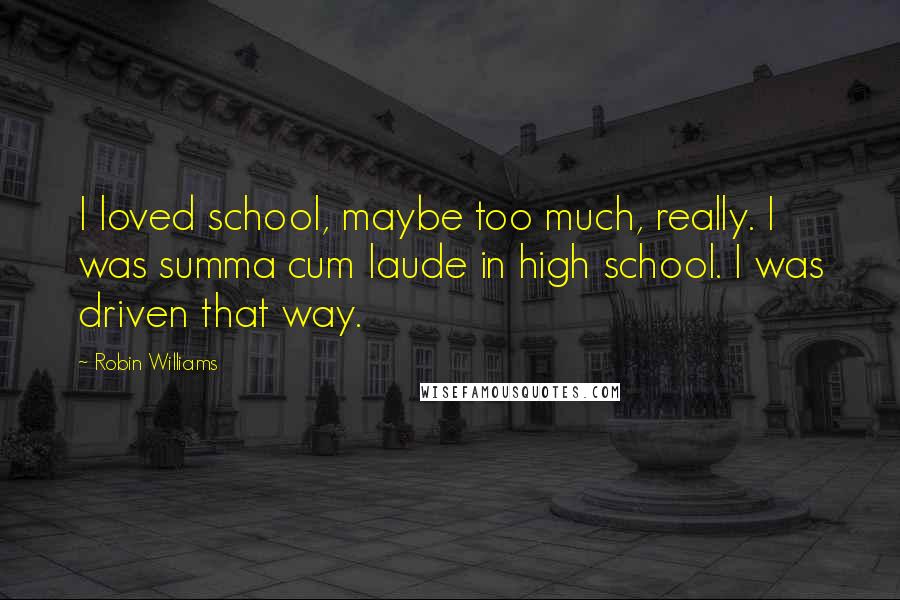 Robin Williams Quotes: I loved school, maybe too much, really. I was summa cum laude in high school. I was driven that way.