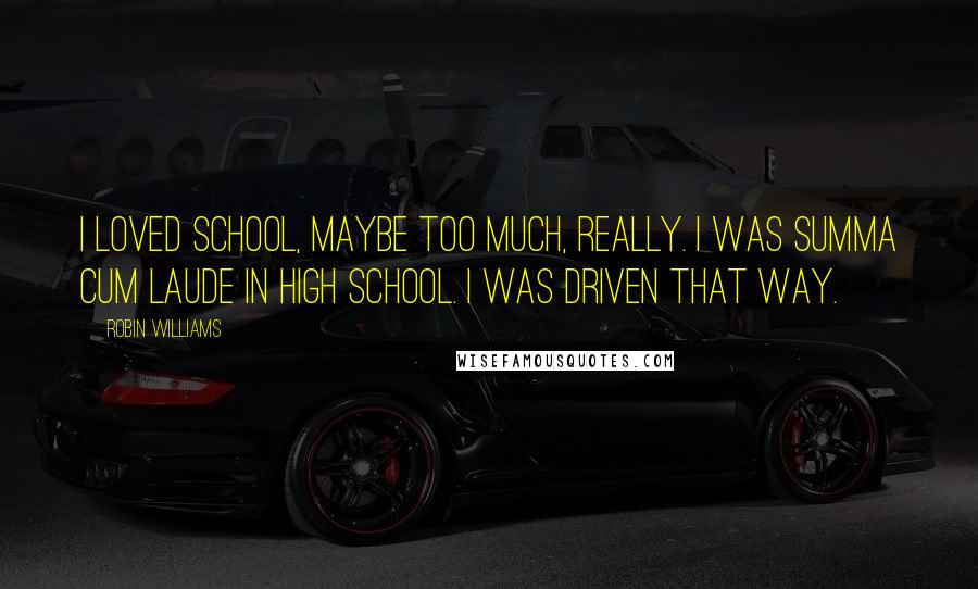 Robin Williams Quotes: I loved school, maybe too much, really. I was summa cum laude in high school. I was driven that way.