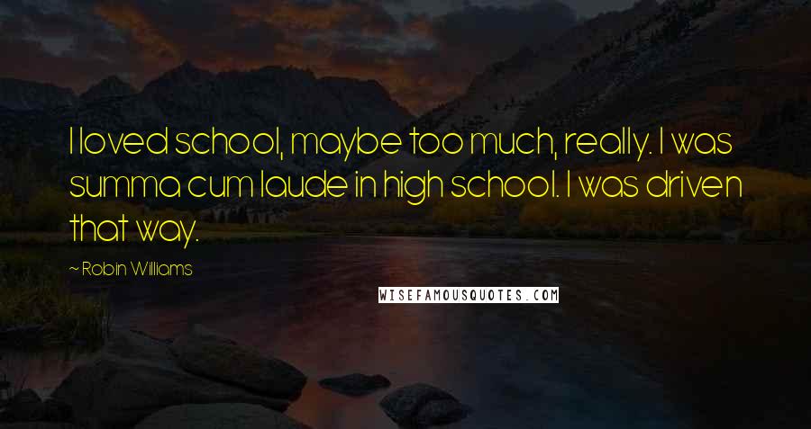 Robin Williams Quotes: I loved school, maybe too much, really. I was summa cum laude in high school. I was driven that way.