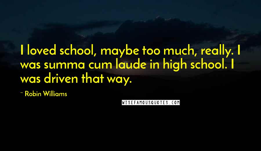 Robin Williams Quotes: I loved school, maybe too much, really. I was summa cum laude in high school. I was driven that way.