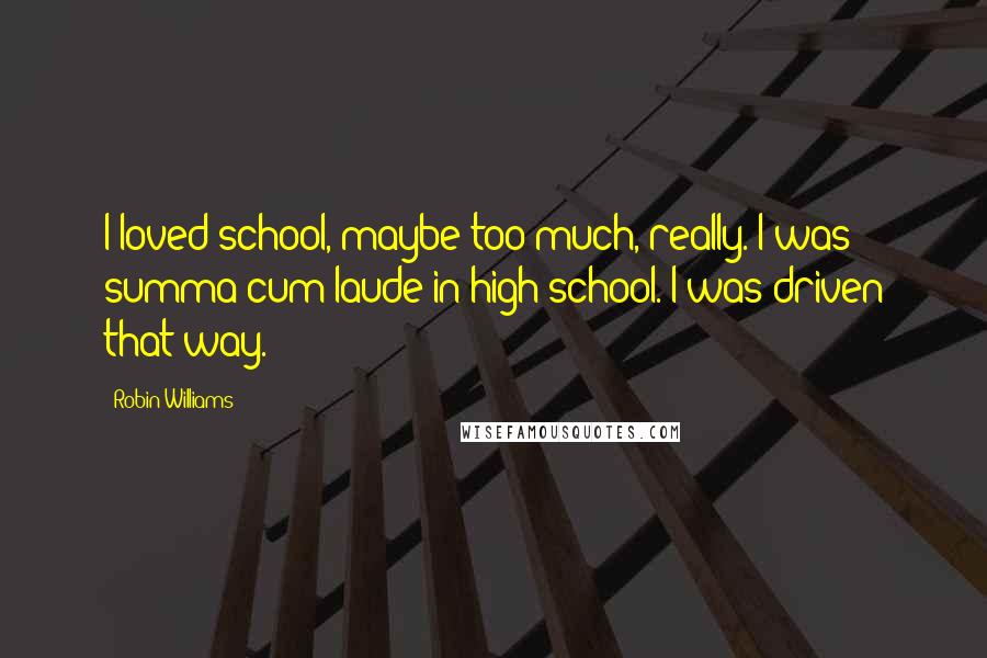 Robin Williams Quotes: I loved school, maybe too much, really. I was summa cum laude in high school. I was driven that way.