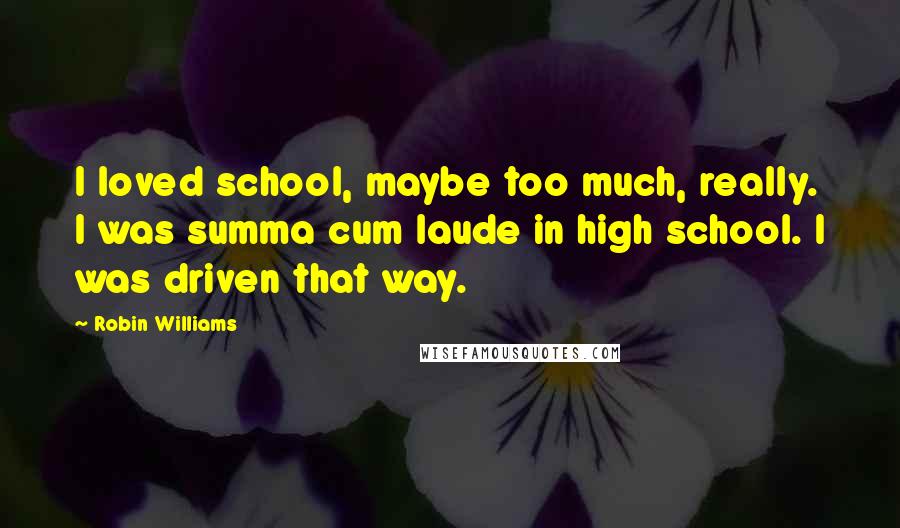 Robin Williams Quotes: I loved school, maybe too much, really. I was summa cum laude in high school. I was driven that way.