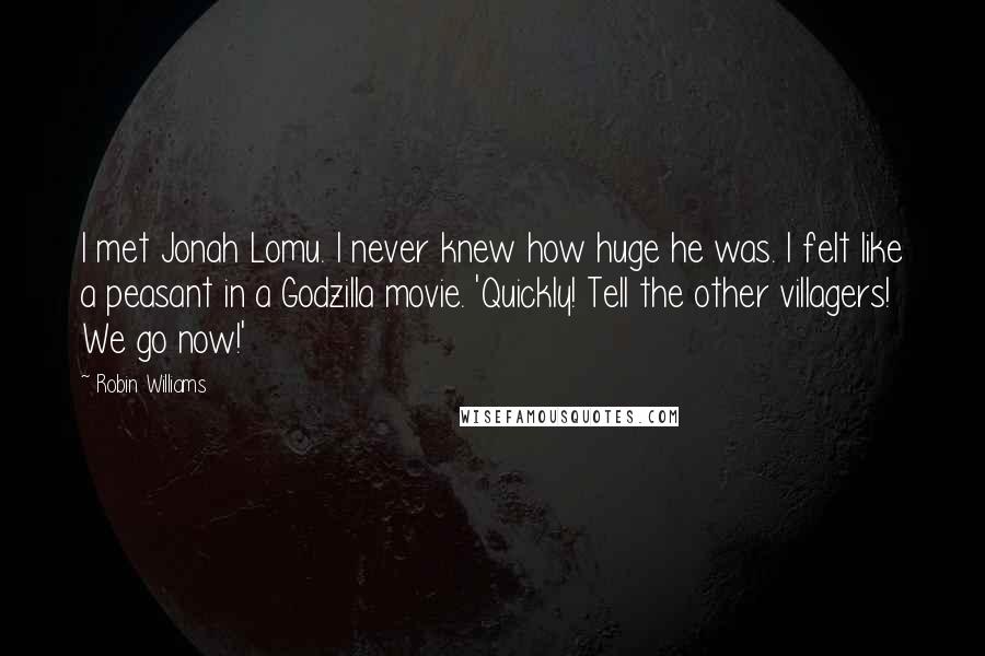 Robin Williams Quotes: I met Jonah Lomu. I never knew how huge he was. I felt like a peasant in a Godzilla movie. 'Quickly! Tell the other villagers! We go now!'