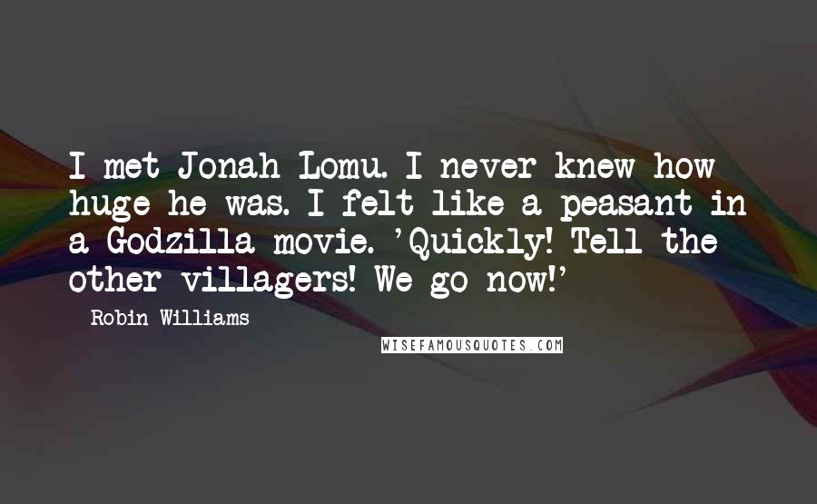 Robin Williams Quotes: I met Jonah Lomu. I never knew how huge he was. I felt like a peasant in a Godzilla movie. 'Quickly! Tell the other villagers! We go now!'