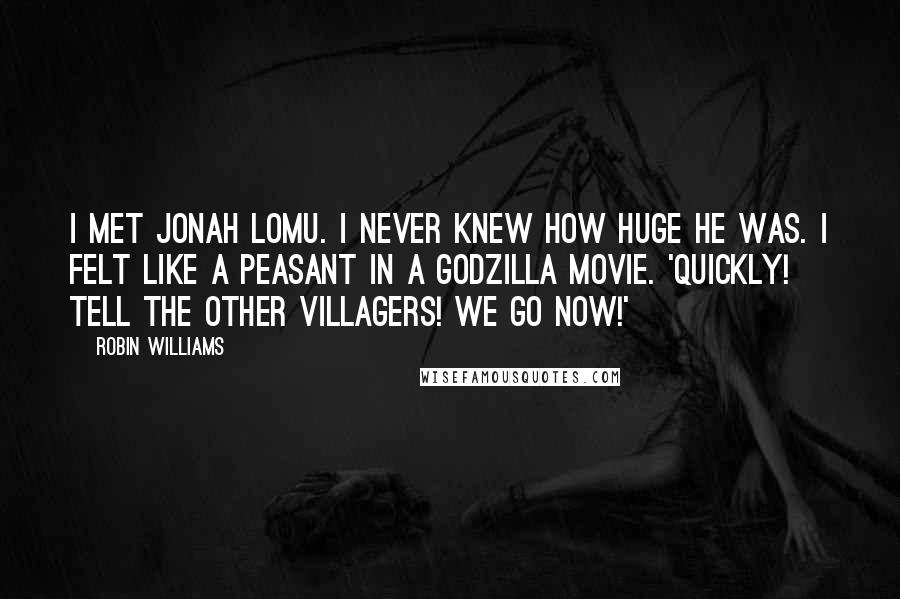 Robin Williams Quotes: I met Jonah Lomu. I never knew how huge he was. I felt like a peasant in a Godzilla movie. 'Quickly! Tell the other villagers! We go now!'