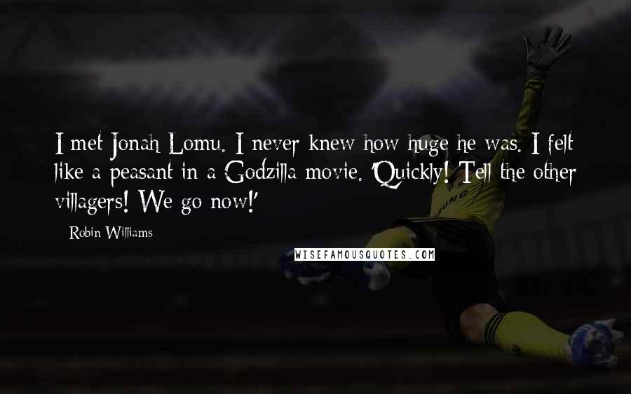 Robin Williams Quotes: I met Jonah Lomu. I never knew how huge he was. I felt like a peasant in a Godzilla movie. 'Quickly! Tell the other villagers! We go now!'