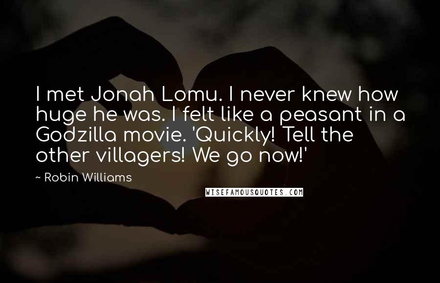 Robin Williams Quotes: I met Jonah Lomu. I never knew how huge he was. I felt like a peasant in a Godzilla movie. 'Quickly! Tell the other villagers! We go now!'