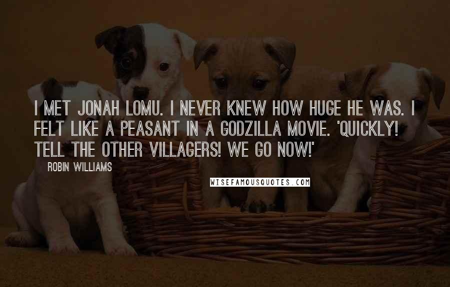 Robin Williams Quotes: I met Jonah Lomu. I never knew how huge he was. I felt like a peasant in a Godzilla movie. 'Quickly! Tell the other villagers! We go now!'