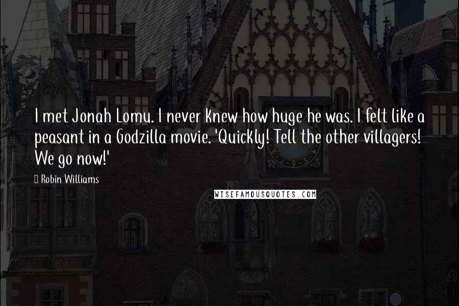 Robin Williams Quotes: I met Jonah Lomu. I never knew how huge he was. I felt like a peasant in a Godzilla movie. 'Quickly! Tell the other villagers! We go now!'