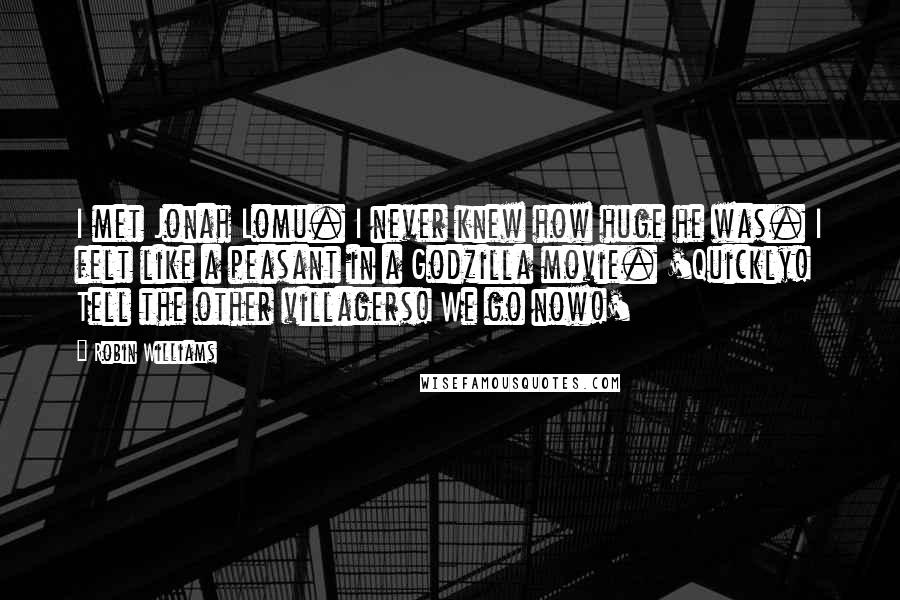 Robin Williams Quotes: I met Jonah Lomu. I never knew how huge he was. I felt like a peasant in a Godzilla movie. 'Quickly! Tell the other villagers! We go now!'