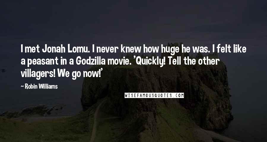 Robin Williams Quotes: I met Jonah Lomu. I never knew how huge he was. I felt like a peasant in a Godzilla movie. 'Quickly! Tell the other villagers! We go now!'