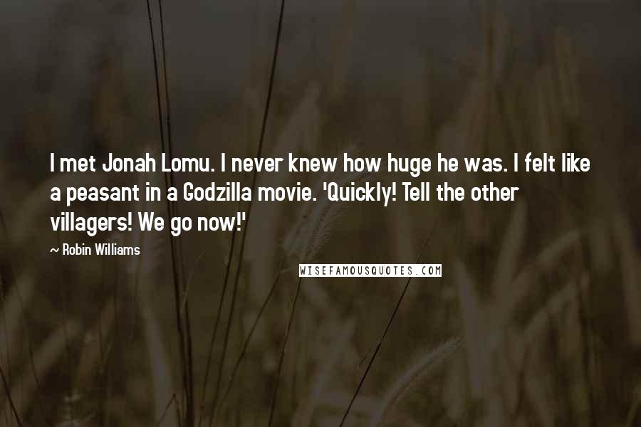 Robin Williams Quotes: I met Jonah Lomu. I never knew how huge he was. I felt like a peasant in a Godzilla movie. 'Quickly! Tell the other villagers! We go now!'