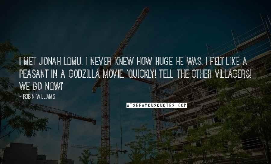 Robin Williams Quotes: I met Jonah Lomu. I never knew how huge he was. I felt like a peasant in a Godzilla movie. 'Quickly! Tell the other villagers! We go now!'