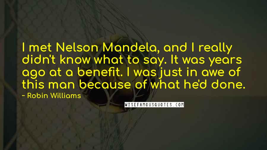 Robin Williams Quotes: I met Nelson Mandela, and I really didn't know what to say. It was years ago at a benefit. I was just in awe of this man because of what he'd done.