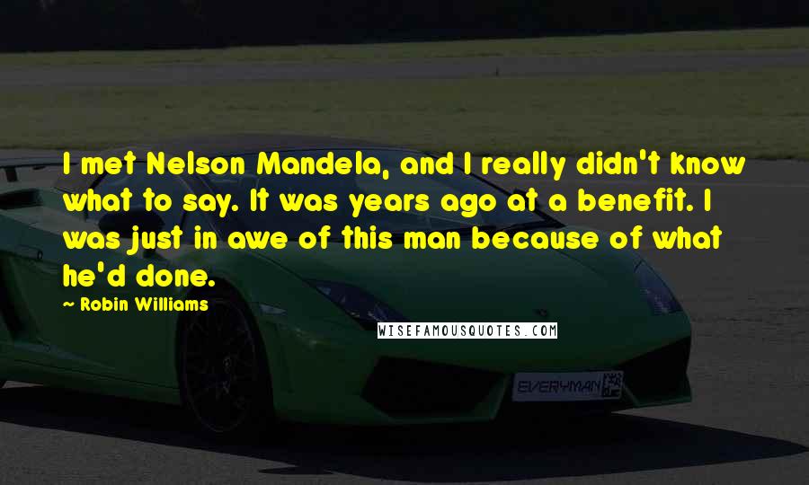 Robin Williams Quotes: I met Nelson Mandela, and I really didn't know what to say. It was years ago at a benefit. I was just in awe of this man because of what he'd done.