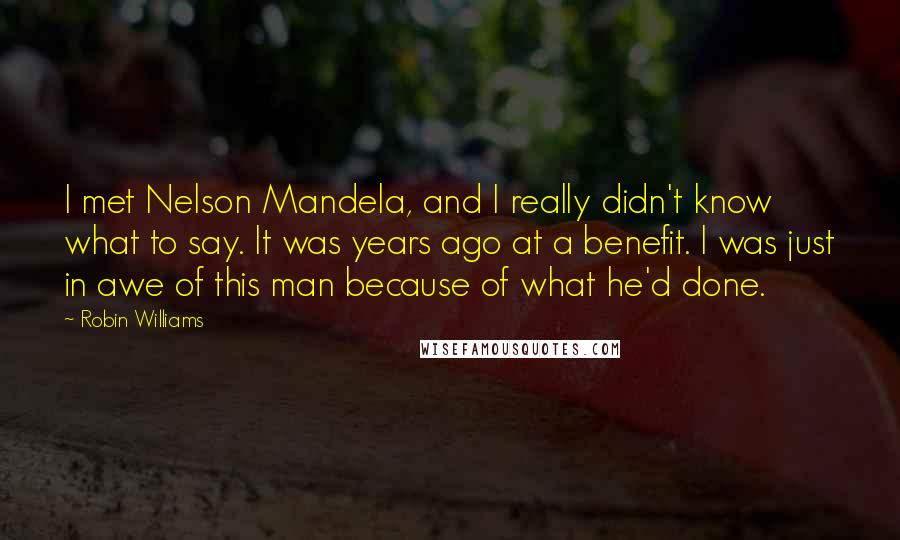 Robin Williams Quotes: I met Nelson Mandela, and I really didn't know what to say. It was years ago at a benefit. I was just in awe of this man because of what he'd done.