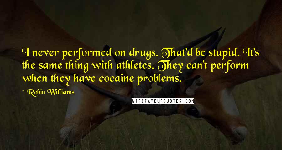 Robin Williams Quotes: I never performed on drugs. That'd be stupid. It's the same thing with athletes. They can't perform when they have cocaine problems.