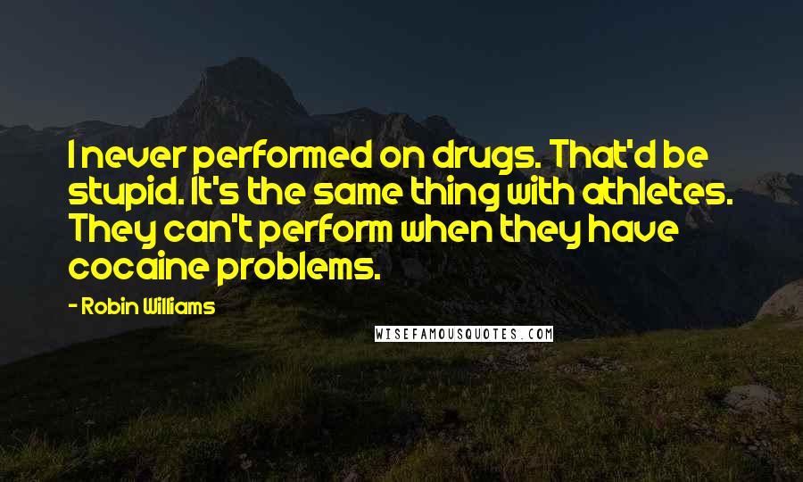 Robin Williams Quotes: I never performed on drugs. That'd be stupid. It's the same thing with athletes. They can't perform when they have cocaine problems.