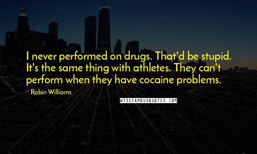 Robin Williams Quotes: I never performed on drugs. That'd be stupid. It's the same thing with athletes. They can't perform when they have cocaine problems.