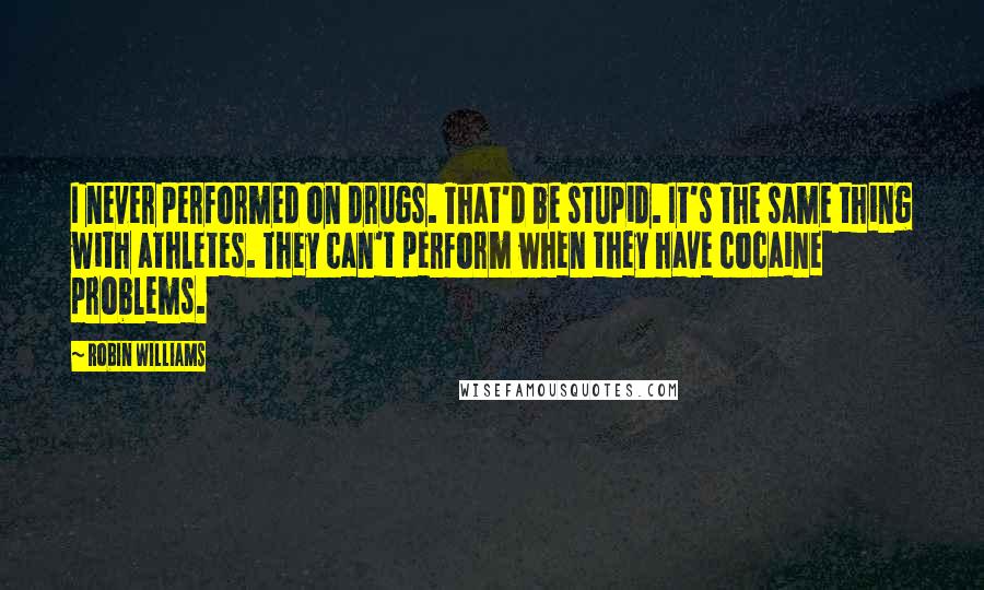 Robin Williams Quotes: I never performed on drugs. That'd be stupid. It's the same thing with athletes. They can't perform when they have cocaine problems.