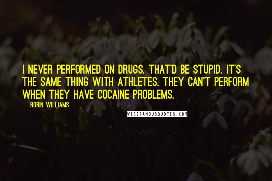 Robin Williams Quotes: I never performed on drugs. That'd be stupid. It's the same thing with athletes. They can't perform when they have cocaine problems.