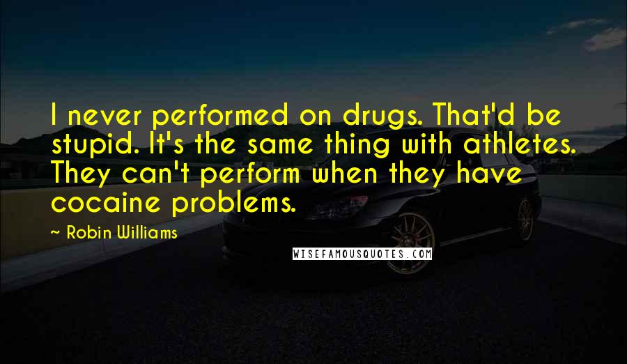 Robin Williams Quotes: I never performed on drugs. That'd be stupid. It's the same thing with athletes. They can't perform when they have cocaine problems.