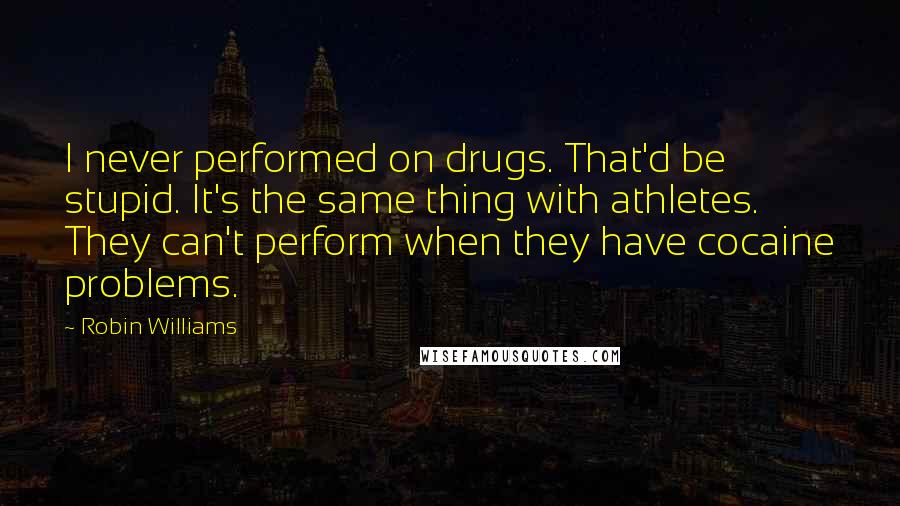 Robin Williams Quotes: I never performed on drugs. That'd be stupid. It's the same thing with athletes. They can't perform when they have cocaine problems.