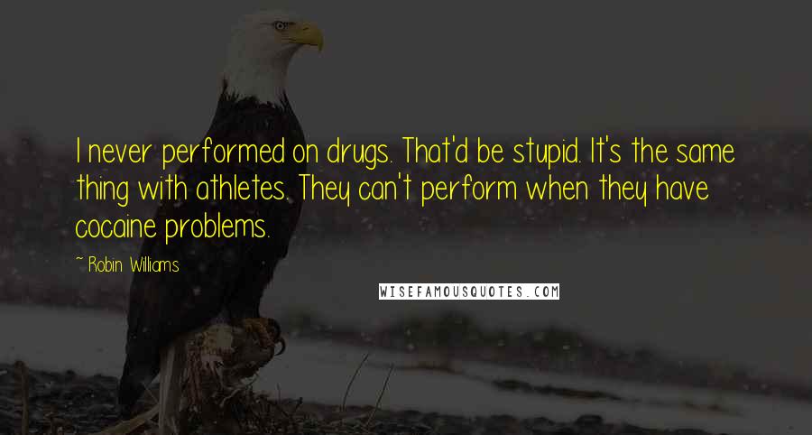 Robin Williams Quotes: I never performed on drugs. That'd be stupid. It's the same thing with athletes. They can't perform when they have cocaine problems.