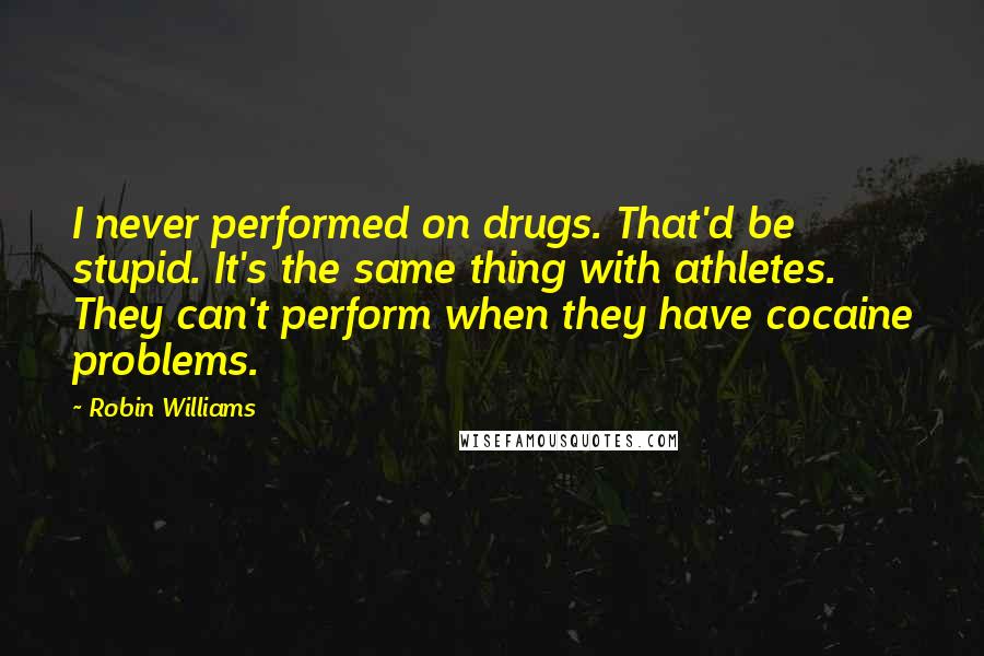 Robin Williams Quotes: I never performed on drugs. That'd be stupid. It's the same thing with athletes. They can't perform when they have cocaine problems.